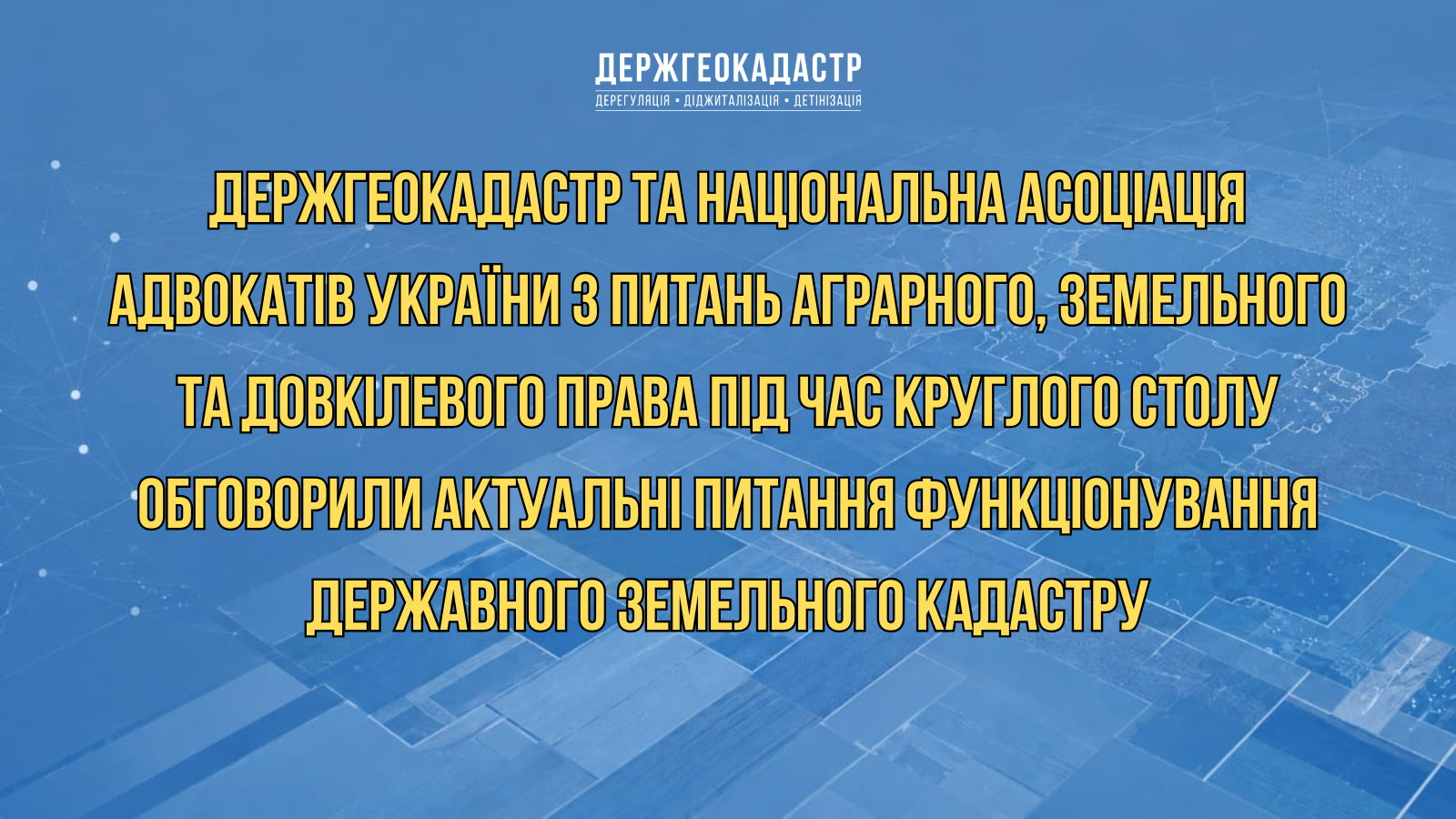 Держгеокадастр та Національна асоціація адвокатів України з питань аграрного, земельного та довкілевого права під час круглого столу обговорили актуальні питання функціонування Державного земельного кадастру